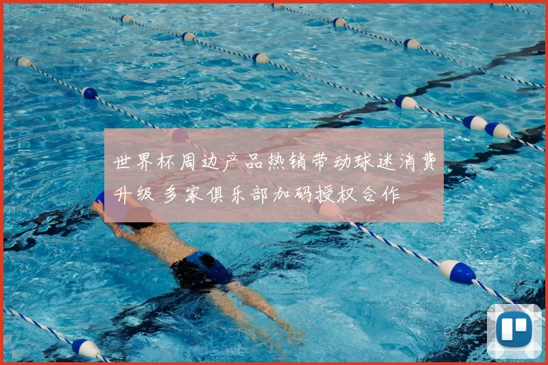 世界杯周边产品热销带动球迷消费升级 多家俱乐部加码授权合作
