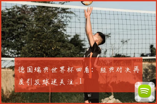 德国瑞典世界杯回看:经典对决再度引发球迷关注_1
