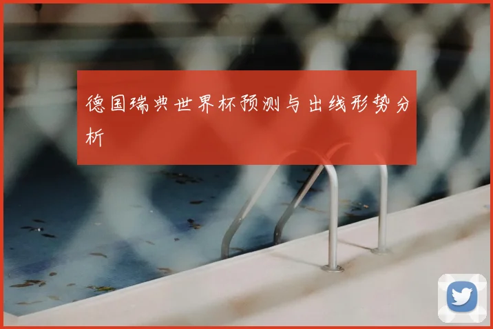 德国瑞典世界杯预测与出线形势分析