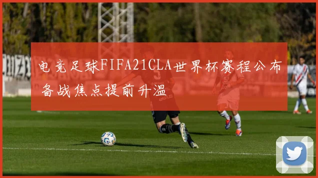 电竞足球FIFA21CLA世界杯赛程公布 备战焦点提前升温