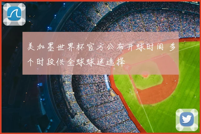 美加墨世界杯官方公布开球时间 多个时段供全球球迷选择