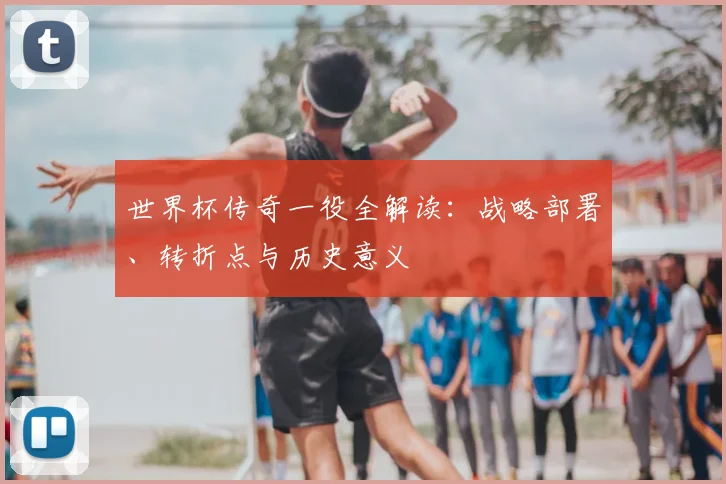 世界杯传奇一役全解读:战略部署、转折点与历史意义