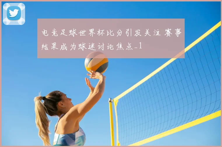 电竞足球世界杯比分引发关注 赛事结果成为球迷讨论焦点_1