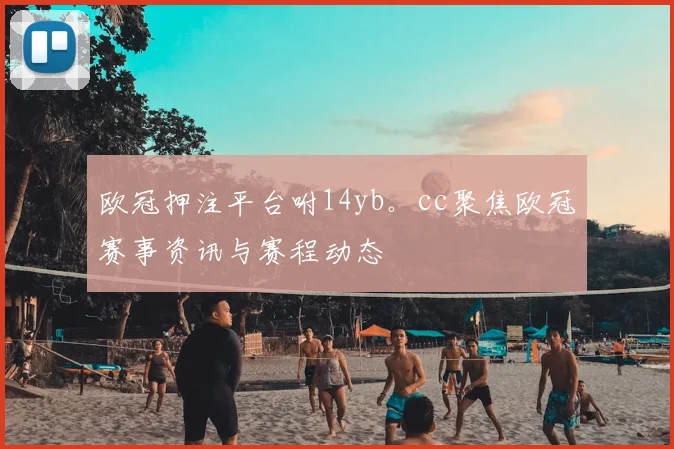 欧冠押注平台咐14yb。cc聚焦欧冠赛事资讯与赛程动态