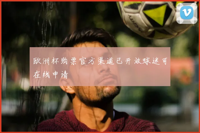 欧洲杯购票官方渠道已开放球迷可在线申请