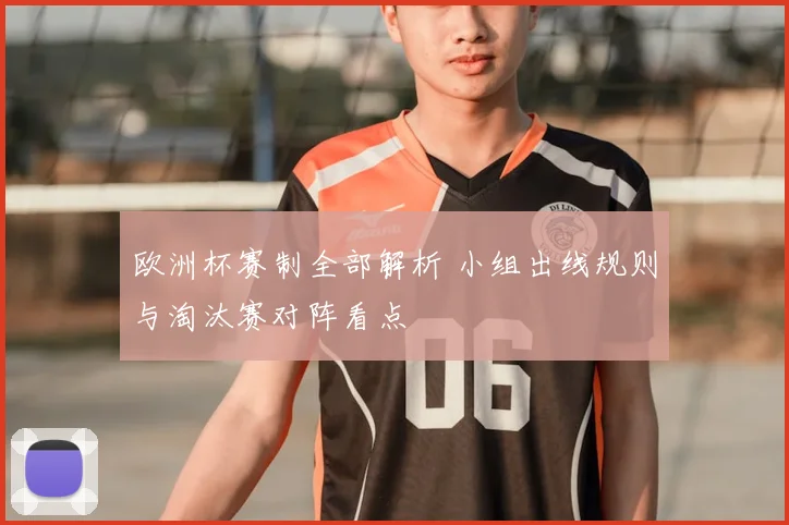 欧洲杯赛制全部解析 小组出线规则与淘汰赛对阵看点
