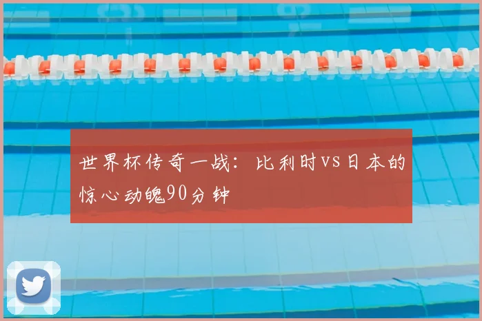 世界杯传奇一战:比利时vs日本的惊心动魄90分钟