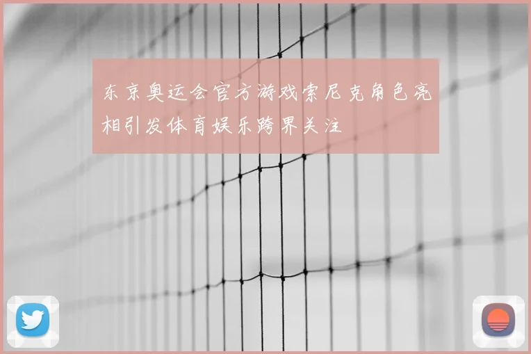 东京奥运会官方游戏索尼克角色亮相引发体育娱乐跨界关注