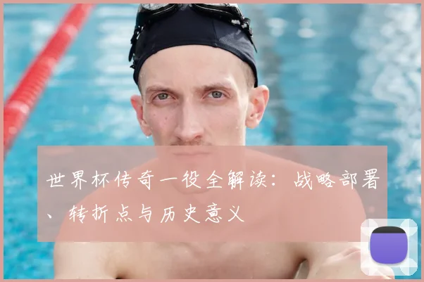 世界杯传奇一役全解读:战略部署、转折点与历史意义
