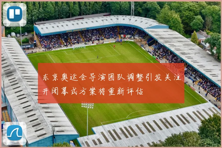东京奥运会导演团队调整引发关注开闭幕式方案将重新评估