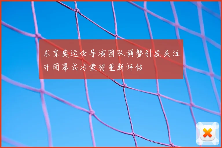 东京奥运会导演团队调整引发关注开闭幕式方案将重新评估