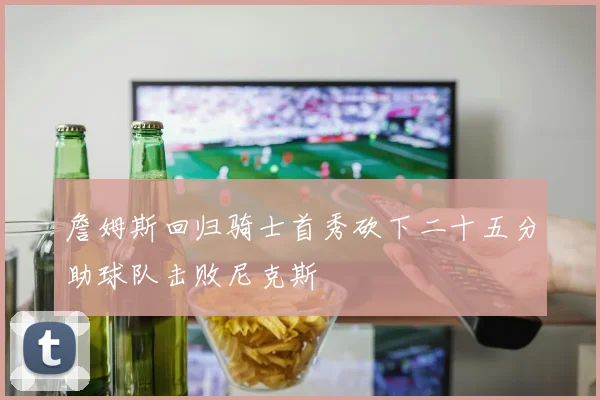詹姆斯回归骑士首秀砍下二十五分助球队击败尼克斯