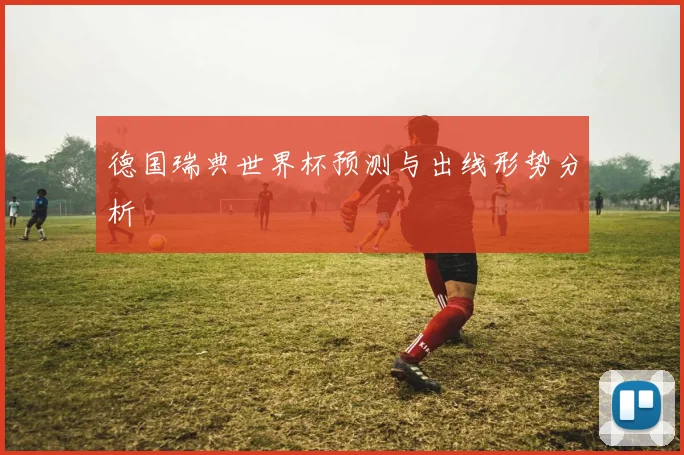 德国瑞典世界杯预测与出线形势分析
