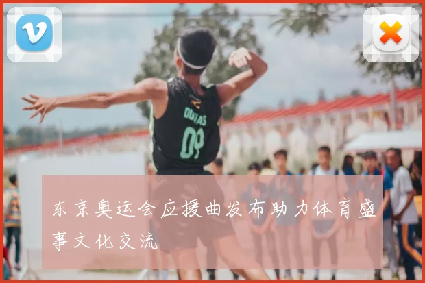东京奥运会应援曲发布助力体育盛事文化交流