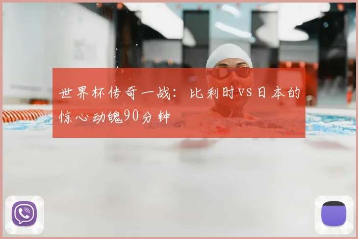 世界杯传奇一战:比利时vs日本的惊心动魄90分钟