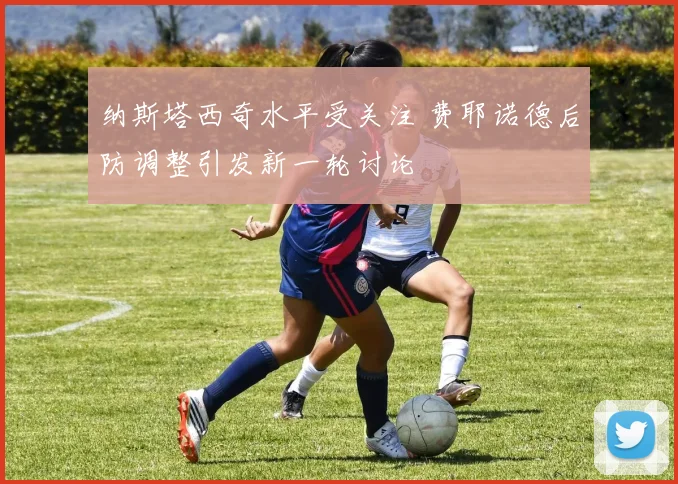 纳斯塔西奇水平受关注 费耶诺德后防调整引发新一轮讨论