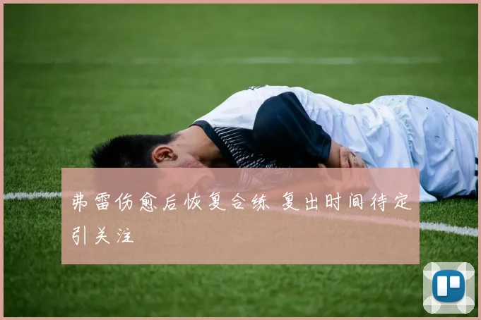 弗雷伤愈后恢复合练 复出时间待定引关注