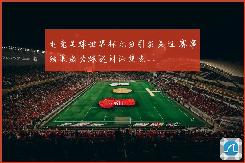 电竞足球世界杯比分引发关注 赛事结果成为球迷讨论焦点_1