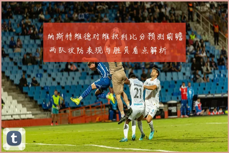 纳斯特维德对维积利比分预测前瞻 两队攻防表现与胜负看点解析