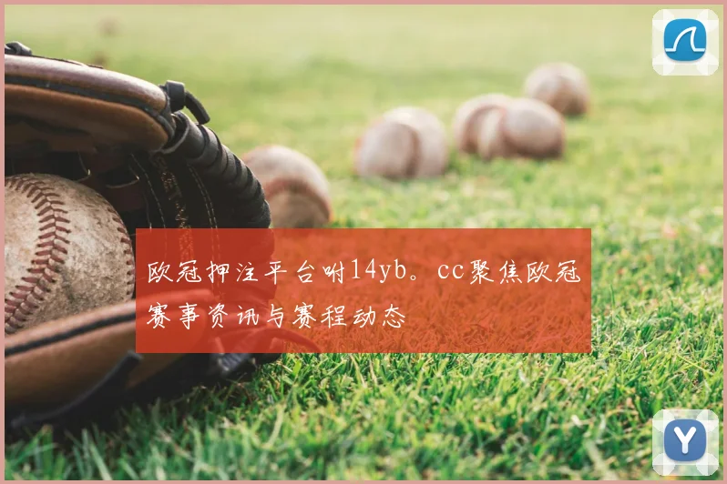 欧冠押注平台咐14yb。cc聚焦欧冠赛事资讯与赛程动态