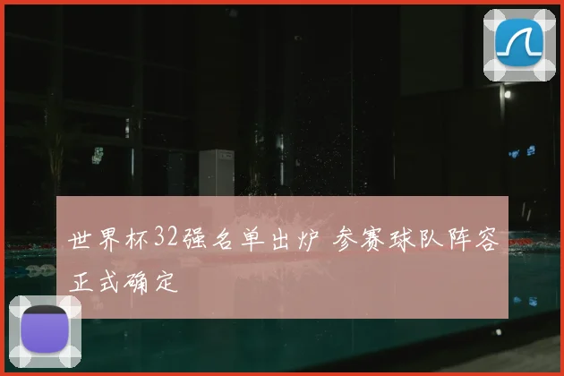 世界杯32强名单出炉 参赛球队阵容正式确定