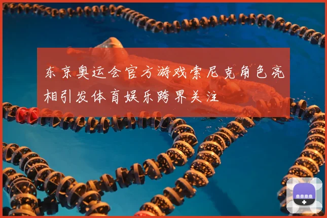 东京奥运会官方游戏索尼克角色亮相引发体育娱乐跨界关注
