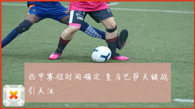 西甲赛程时间确定 皇马巴萨关键战引关注
