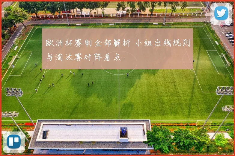 欧洲杯赛制全部解析 小组出线规则与淘汰赛对阵看点