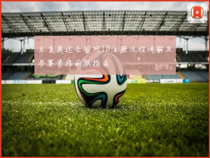 东京奥运会官网ID注册流程详解及参赛资格获取指南