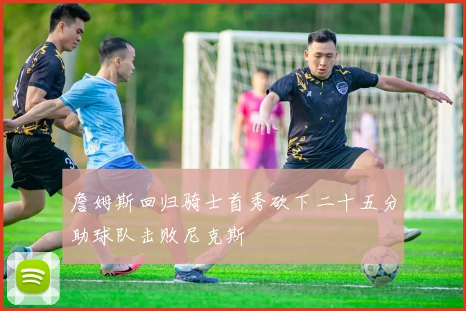 詹姆斯回归骑士首秀砍下二十五分助球队击败尼克斯